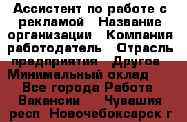 Ассистент по работе с рекламой › Название организации ­ Компания-работодатель › Отрасль предприятия ­ Другое › Минимальный оклад ­ 1 - Все города Работа » Вакансии   . Чувашия респ.,Новочебоксарск г.